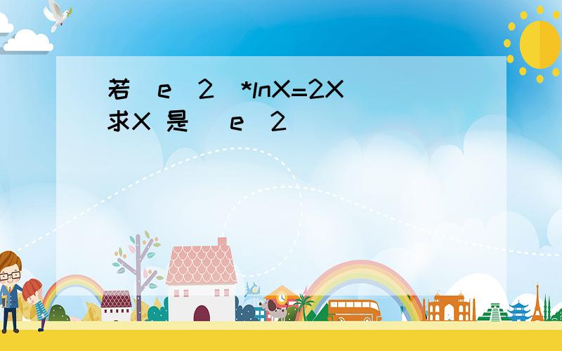 若(e^2)*lnX=2X 求X 是 (e^2)