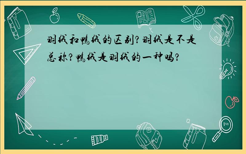 羽绒和鸭绒的区别?羽绒是不是总称?鸭绒是羽绒的一种吗?