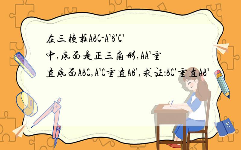 在三棱柱ABC-A'B'C'中,底面是正三角形,AA'垂直底面ABC,A'C垂直AB',求证：BC'垂直AB'