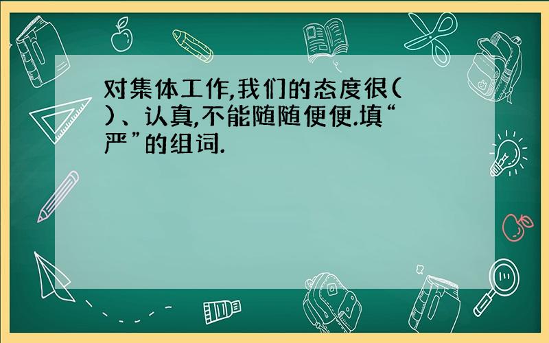 对集体工作,我们的态度很( )、认真,不能随随便便.填“严”的组词.