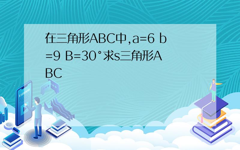 在三角形ABC中,a=6 b=9 B=30°求s三角形ABC