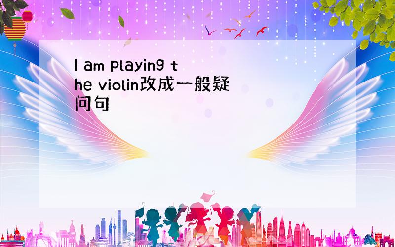 I am playing the violin改成一般疑问句