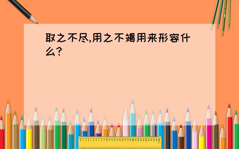 取之不尽,用之不竭用来形容什么?