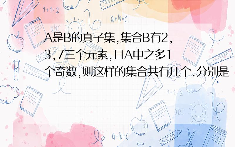A是B的真子集,集合B有2,3,7三个元素,且A中之多1个奇数,则这样的集合共有几个.分别是