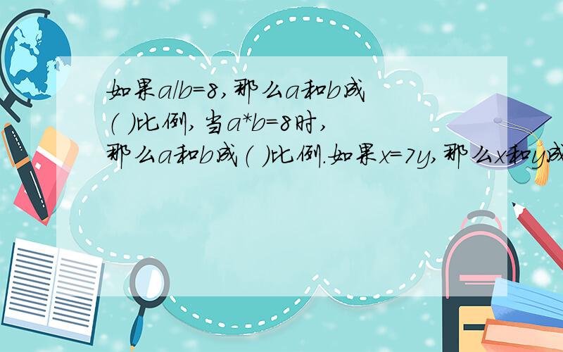 如果a/b=8,那么a和b成（ ）比例,当a*b=8时,那么a和b成（ ）比例.如果x=7y,那么x和y成（ ）比例.