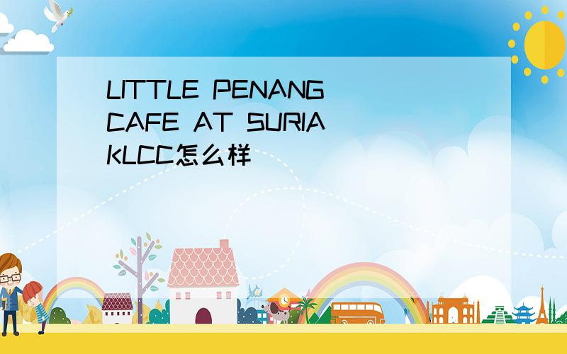 LITTLE PENANG CAFE AT SURIA KLCC怎么样