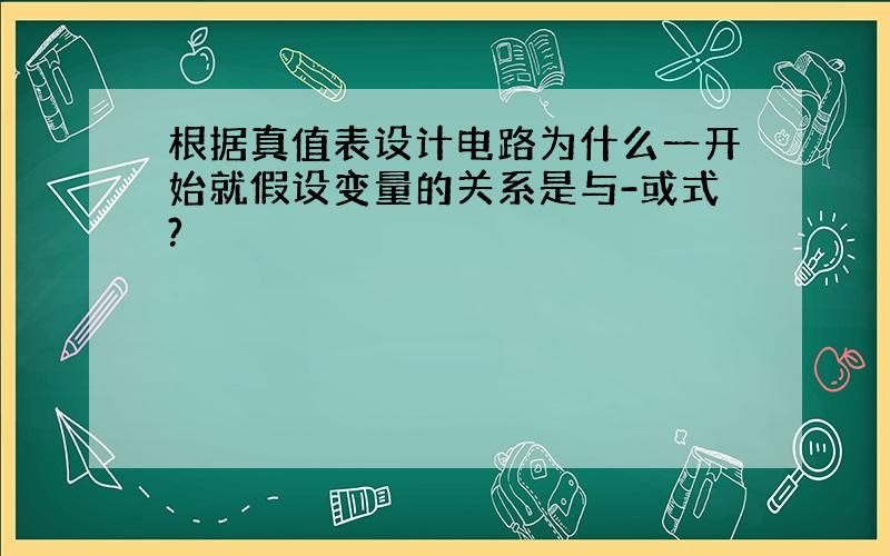 根据真值表设计电路为什么一开始就假设变量的关系是与-或式?