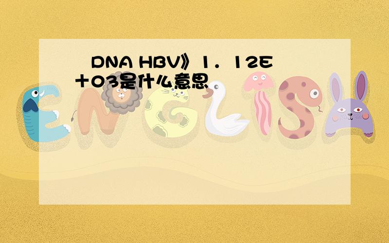 巜DNA HBV》1．12E＋03是什么意思