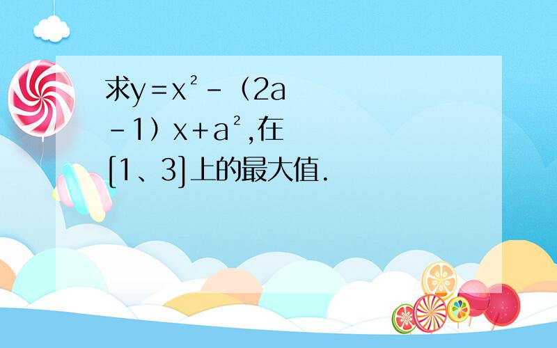 求y＝x²－（2a－1）x＋a²,在[1、3]上的最大值.