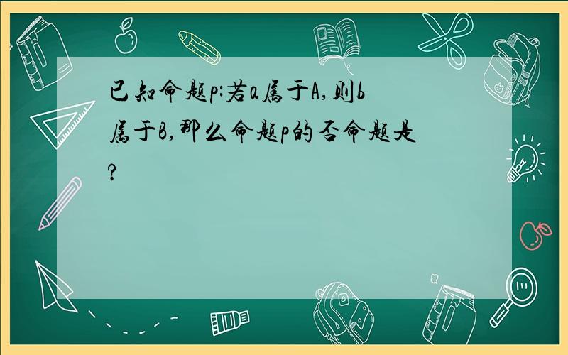 已知命题p:若a属于A,则b属于B,那么命题p的否命题是?