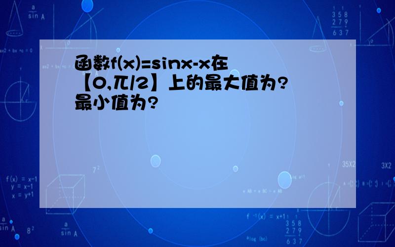 函数f(x)=sinx-x在【0,兀/2】上的最大值为?最小值为?