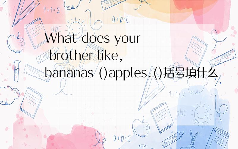 What does your brother like,bananas ()apples.()括号填什么