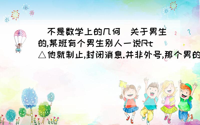 （不是数学上的几何)关于男生的,某班有个男生别人一说Rt△他就制止,封闭消息.并非外号,那个男的是我的绯闻男友.他还说这