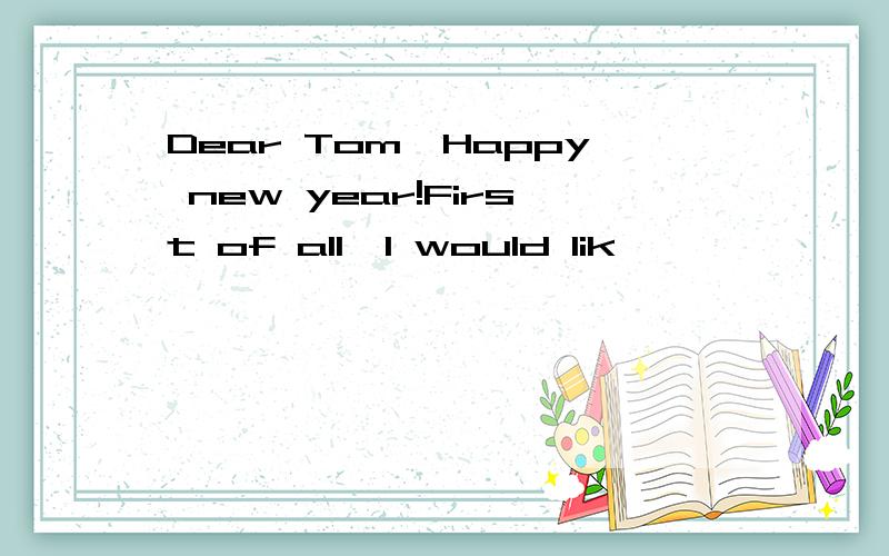 Dear Tom,Happy new year!First of all,I would lik