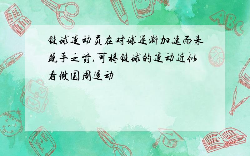 链球运动员在对球逐渐加速而未脱手之前,可将链球的运动近似看做圆周运动