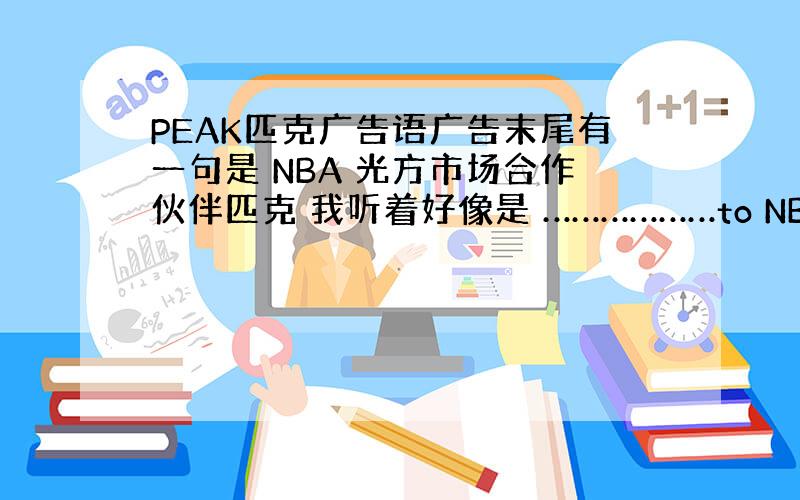 PEAK匹克广告语广告末尾有一句是 NBA 光方市场合作伙伴匹克 我听着好像是 ………………to NBA,PEAK 到底