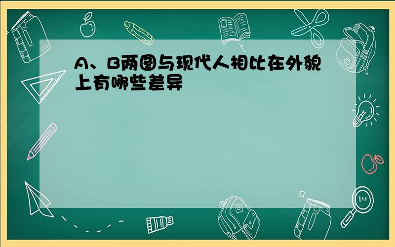 A、B两图与现代人相比在外貌上有哪些差异