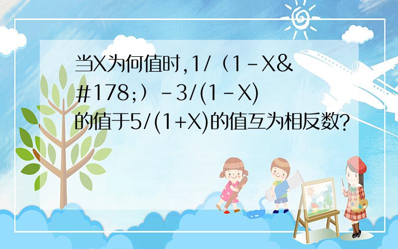 当X为何值时,1/（1-X²）-3/(1-X)的值于5/(1+X)的值互为相反数?