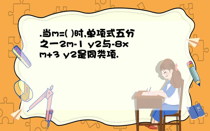 .当m=( )时,单项式五分之一2m-1 y2与-8x m+3 y2是同类项.