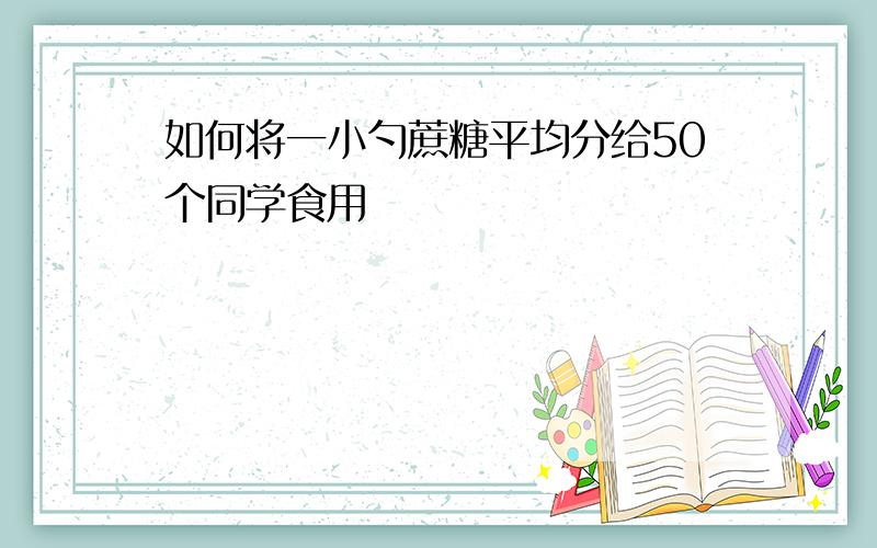 如何将一小勺蔗糖平均分给50个同学食用