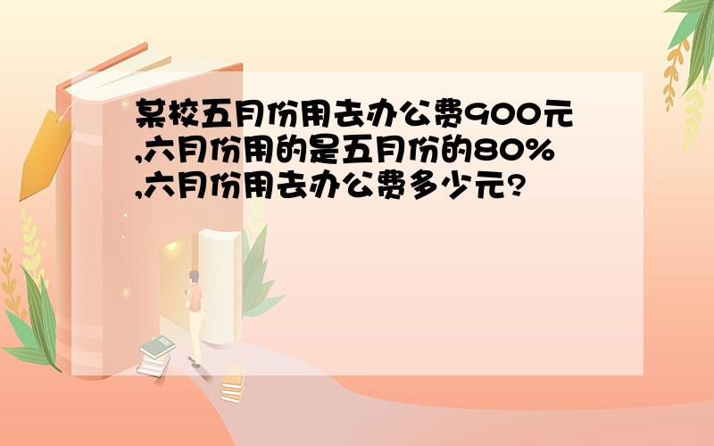 某校五月份用去办公费900元,六月份用的是五月份的80%,六月份用去办公费多少元?