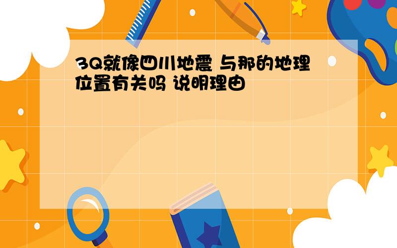 3Q就像四川地震 与那的地理位置有关吗 说明理由