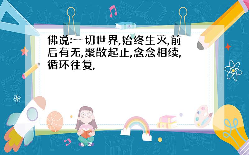 佛说:一切世界,始终生灭,前后有无,聚散起止,念念相续,循环往复,