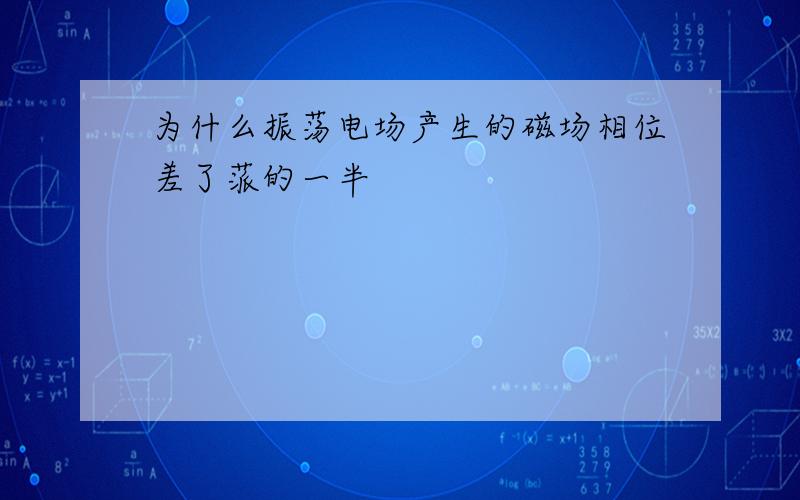 为什么振荡电场产生的磁场相位差了蒎的一半