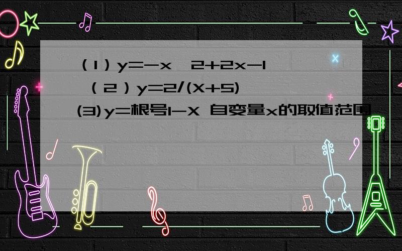 （1）y=-x^2+2x-1 （2）y=2/(X+5) (3)y=根号1-X 自变量x的取值范围