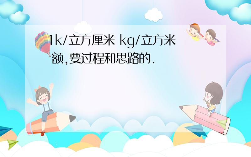 1k/立方厘米 kg/立方米 额,要过程和思路的.