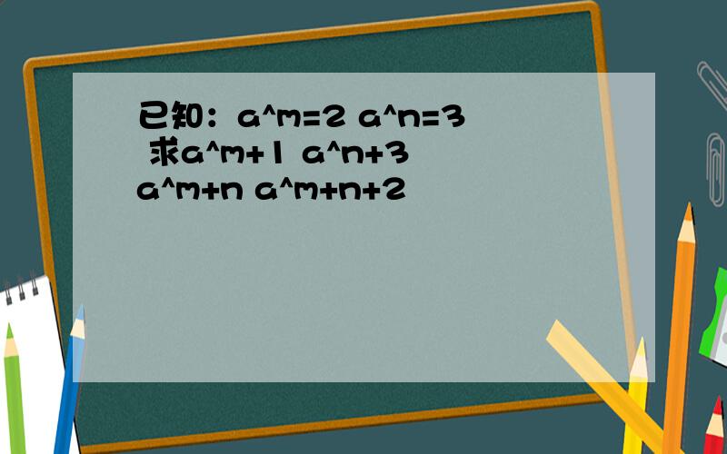 已知：a^m=2 a^n=3 求a^m+1 a^n+3 a^m+n a^m+n+2