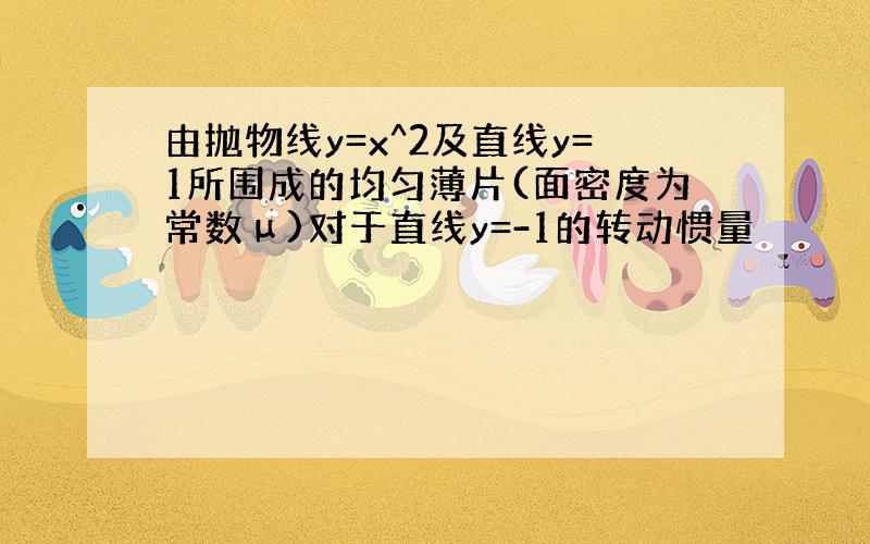 由抛物线y=x^2及直线y=1所围成的均匀薄片(面密度为常数μ)对于直线y=-1的转动惯量