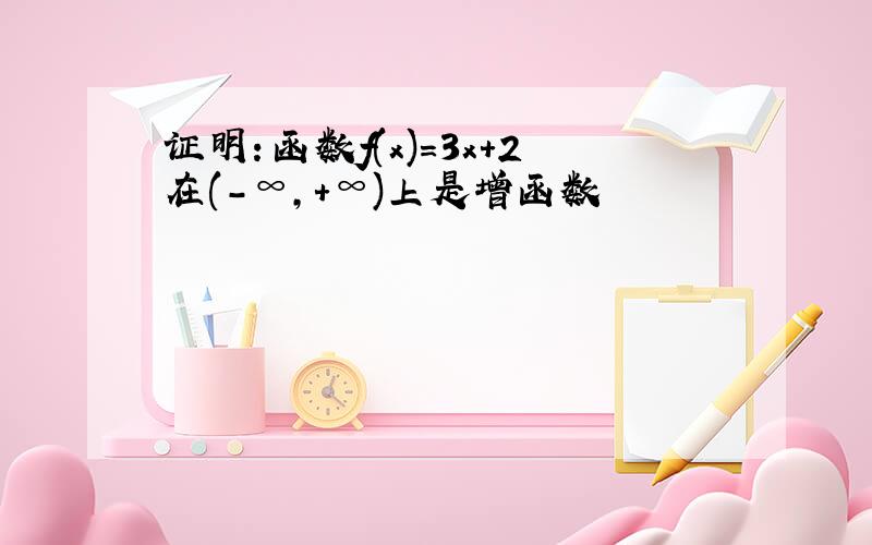 证明：函数f(x)=3x+2在(-∞,+∞)上是增函数