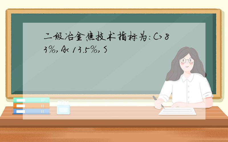 二级冶金焦技术指标为：C＞83%,A＜13.5%,S