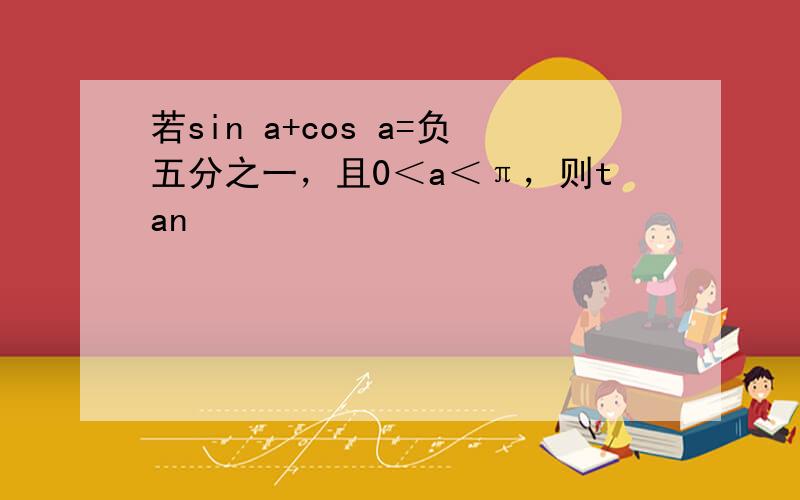 若sin a+cos a=负五分之一，且0＜a＜π，则tan