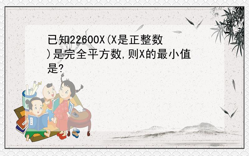 已知22600X(X是正整数)是完全平方数,则X的最小值是?