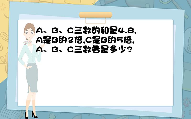 A、B、C三数的和是4.8,A是B的2倍,C是B的5倍,A、B、C三数各是多少?