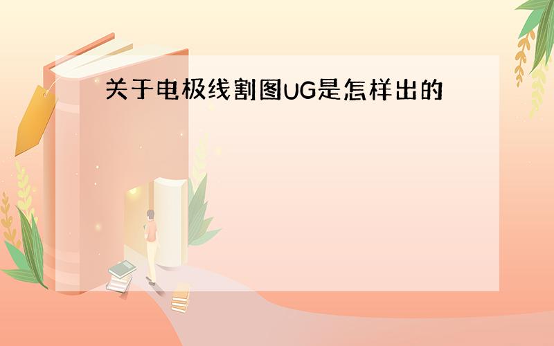 关于电极线割图UG是怎样出的