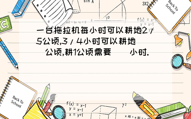 一台拖拉机每小时可以耕地2/5公顷,3/4小时可以耕地（）公顷,耕1公顷需要（）小时.