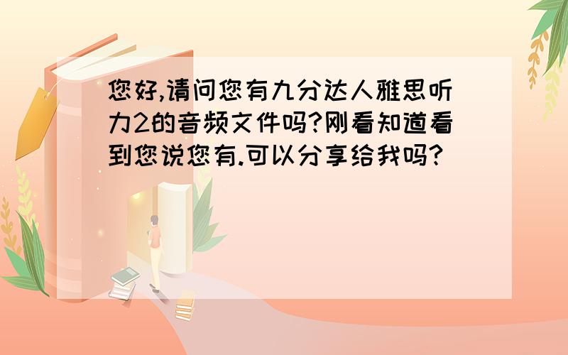 您好,请问您有九分达人雅思听力2的音频文件吗?刚看知道看到您说您有.可以分享给我吗?