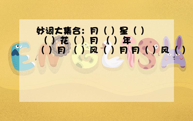 妙词大集合：月（ ）星（ ） （ ）花（ ）月 （ ）年（ ）月 （ ）风（ ）月 月（ ）风（ ）（各两个）!