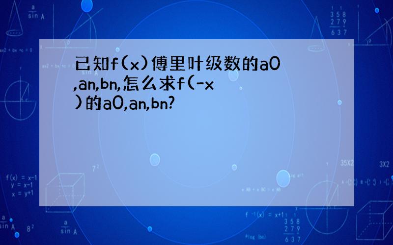 已知f(x)傅里叶级数的a0,an,bn,怎么求f(-x)的a0,an,bn?