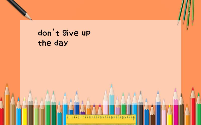 don't give up the day