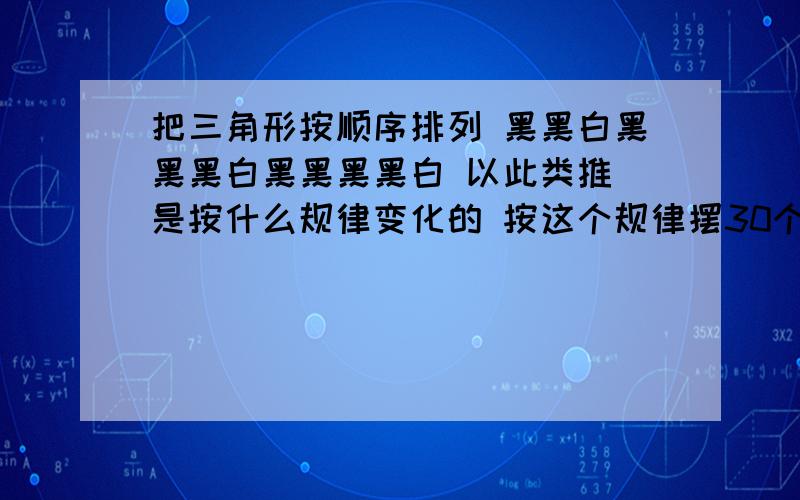 把三角形按顺序排列 黑黑白黑黑黑白黑黑黑黑白 以此类推 是按什么规律变化的 按这个规律摆30个 有多少黑白