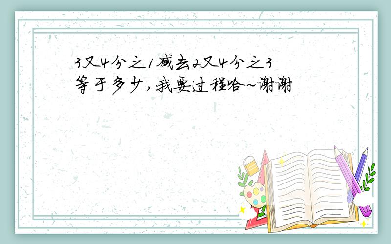 3又4分之1减去2又4分之3等于多少,我要过程哈~谢谢