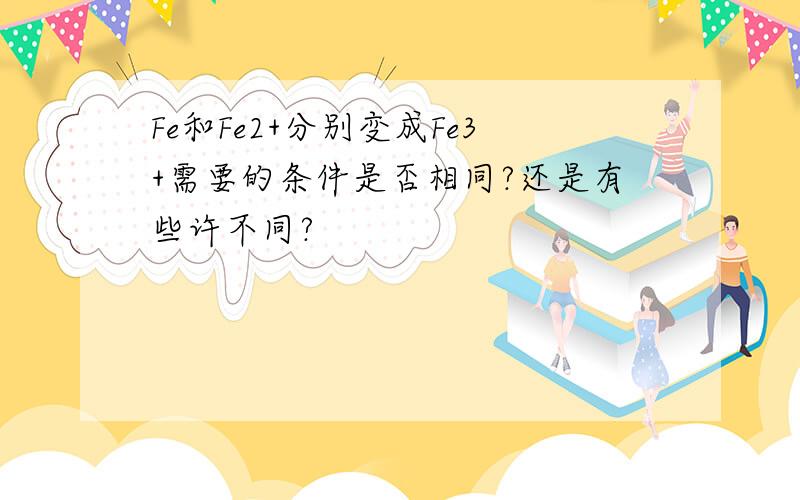 Fe和Fe2+分别变成Fe3+需要的条件是否相同?还是有些许不同?