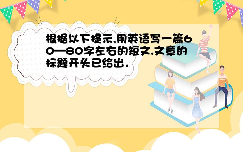 根据以下提示,用英语写一篇60—80字左右的短文.文章的标题开头已给出．