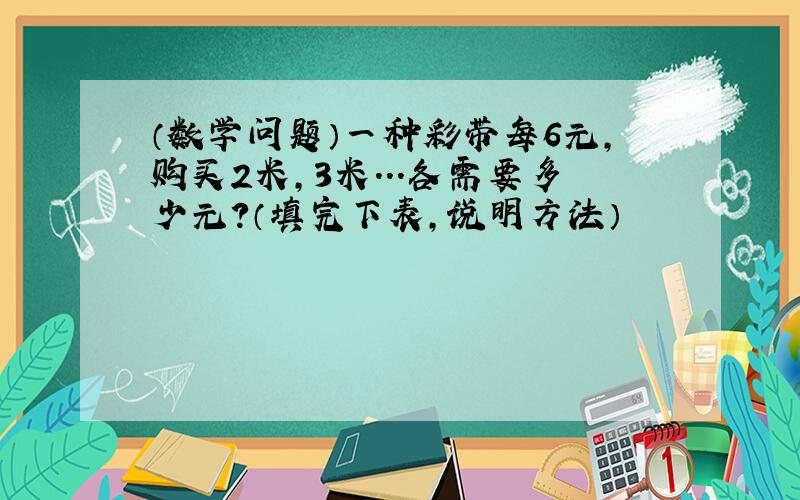 （数学问题）一种彩带每6元,购买2米,3米...各需要多少元?（填完下表,说明方法）