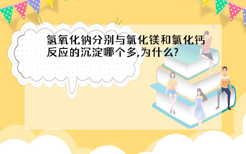 氢氧化钠分别与氯化镁和氯化钙反应的沉淀哪个多,为什么?