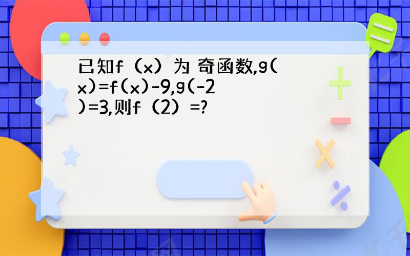 已知f（x）为 奇函数,g(x)=f(x)-9,g(-2)=3,则f（2）=?